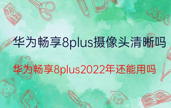 华为畅享8plus摄像头清晰吗 华为畅享8plus2022年还能用吗？